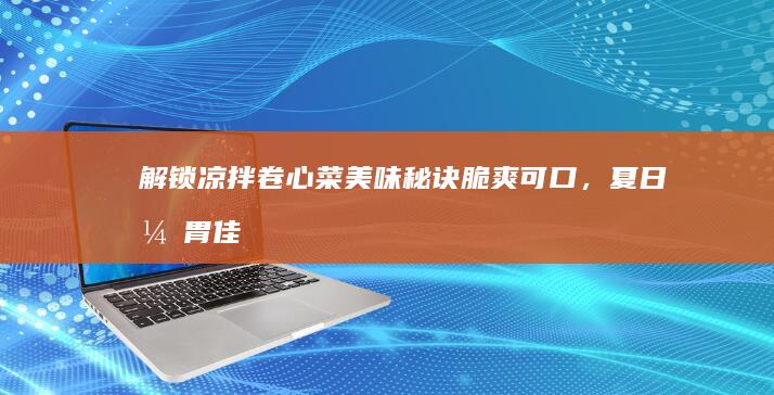 解锁凉拌卷心菜美味秘诀：脆爽可口，夏日开胃佳肴